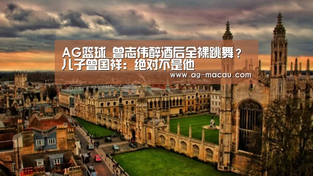 AG篮球_曾志伟醉酒后全裸跳舞?儿子曾国祥:绝对不是他(图1) AG足球