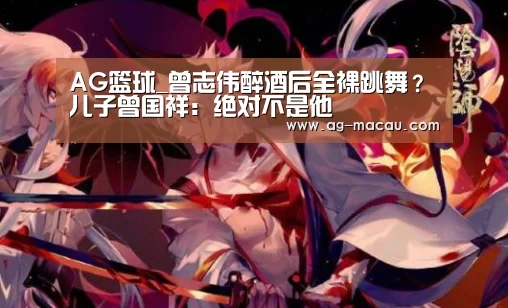 AG篮球_曾志伟醉酒后全裸跳舞?儿子曾国祥:绝对不是他(图4) AG足球